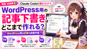 Claude Codeに頼むだけで、WordPress用の記事下書きはどこまで作れる？